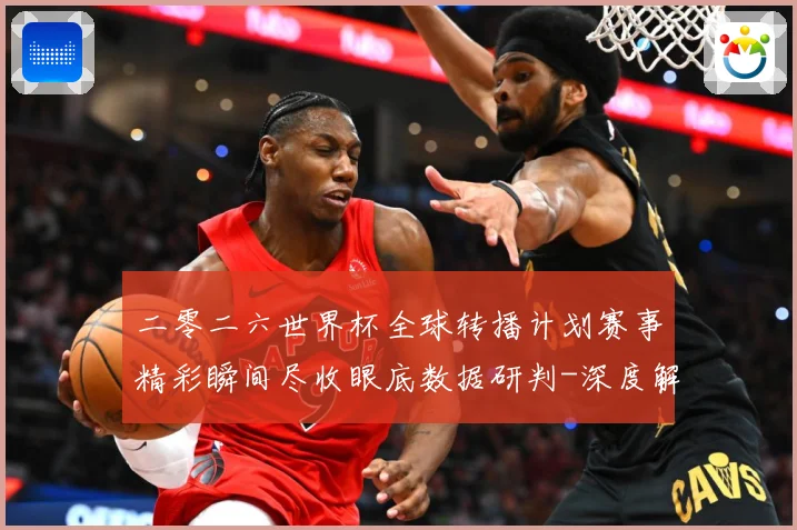 二零二六世界杯全球转播计划赛事精彩瞬间尽收眼底数据研判-深度解析