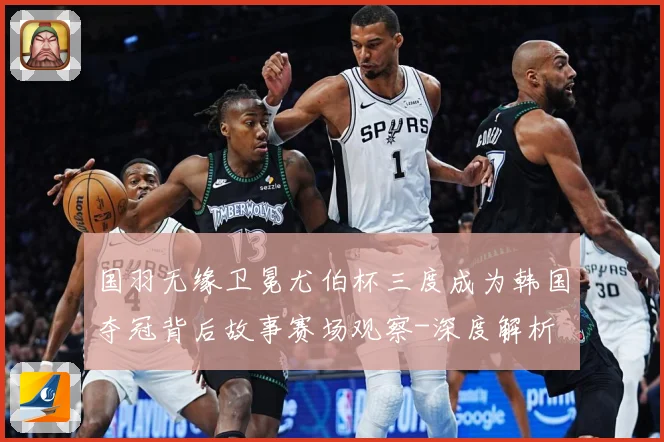 国羽无缘卫冕尤伯杯三度成为韩国夺冠背后故事赛场观察-深度解析