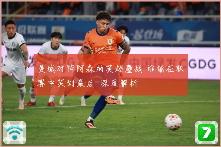 曼城对阵阿森纳英超鏖战 谁能在联赛中笑到最后-深度解析