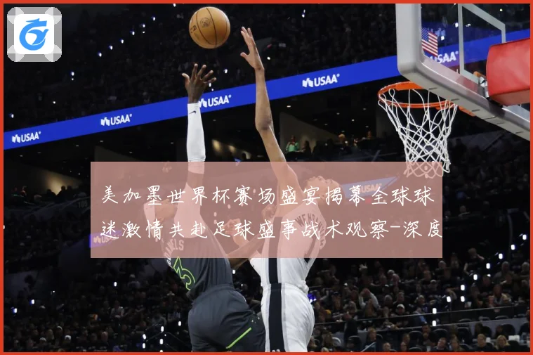 美加墨世界杯赛场盛宴揭幕全球球迷激情共赴足球盛事战术观察-深度解析
