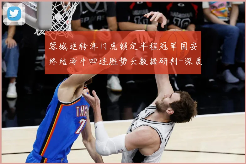 蓉城逆转津门虎锁定半程冠军国安终结海牛四连胜势头数据研判-深度解析
