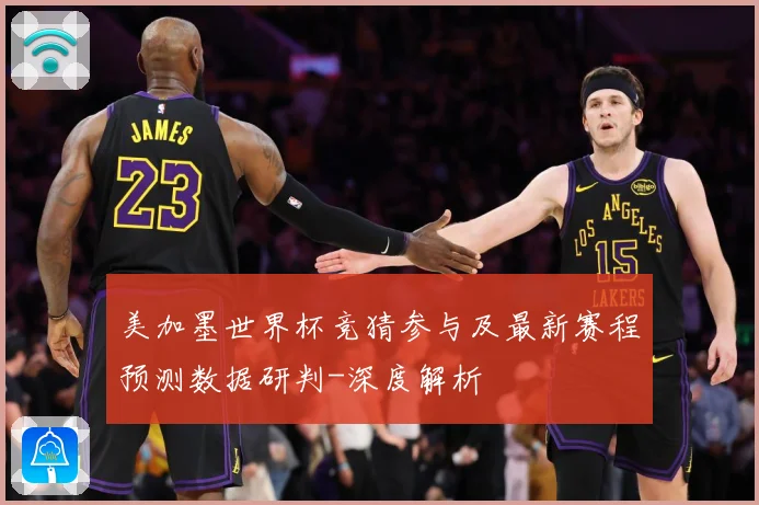 美加墨世界杯竞猜参与及最新赛程预测数据研判-深度解析