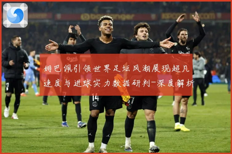 姆巴佩引领世界足坛风潮展现超凡速度与进球实力数据研判-深度解析
