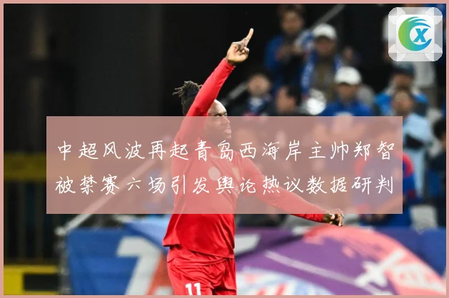 中超风波再起青岛西海岸主帅郑智被禁赛六场引发舆论热议数据研判-深度解析