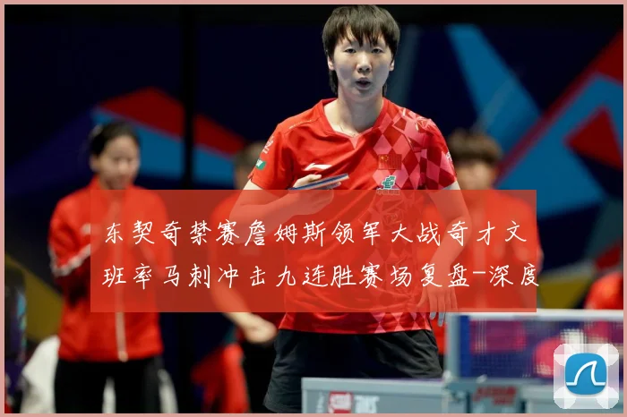 东契奇禁赛詹姆斯领军大战奇才文班率马刺冲击九连胜赛场复盘-深度解析