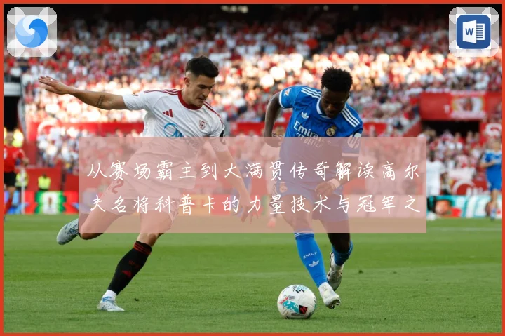 从赛场霸主到大满贯传奇解读高尔夫名将科普卡的力量技术与冠军之路解析-深度解析