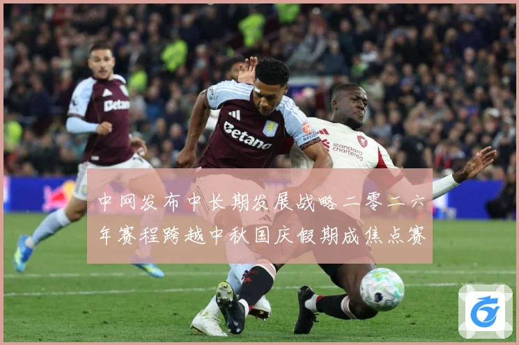 中网发布中长期发展战略二零二六年赛程跨越中秋国庆假期成焦点赛场观察-深度解析