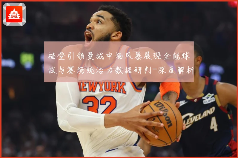 福登引领曼城中场风暴展现全能球技与赛场统治力数据研判-深度解析