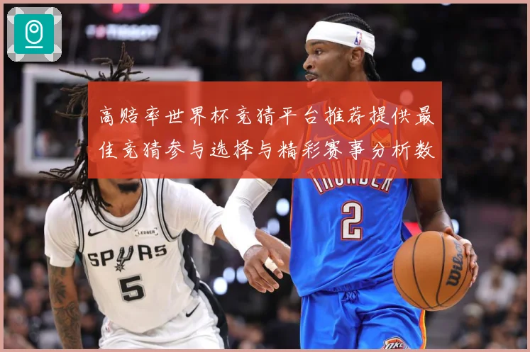 高赔率世界杯竞猜平台推荐提供最佳竞猜参与选择与精彩赛事分析数据研判-深度解析