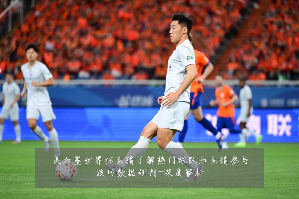 美加墨世界杯竞猜了解热门球队和竞猜参与技巧数据研判-深度解析