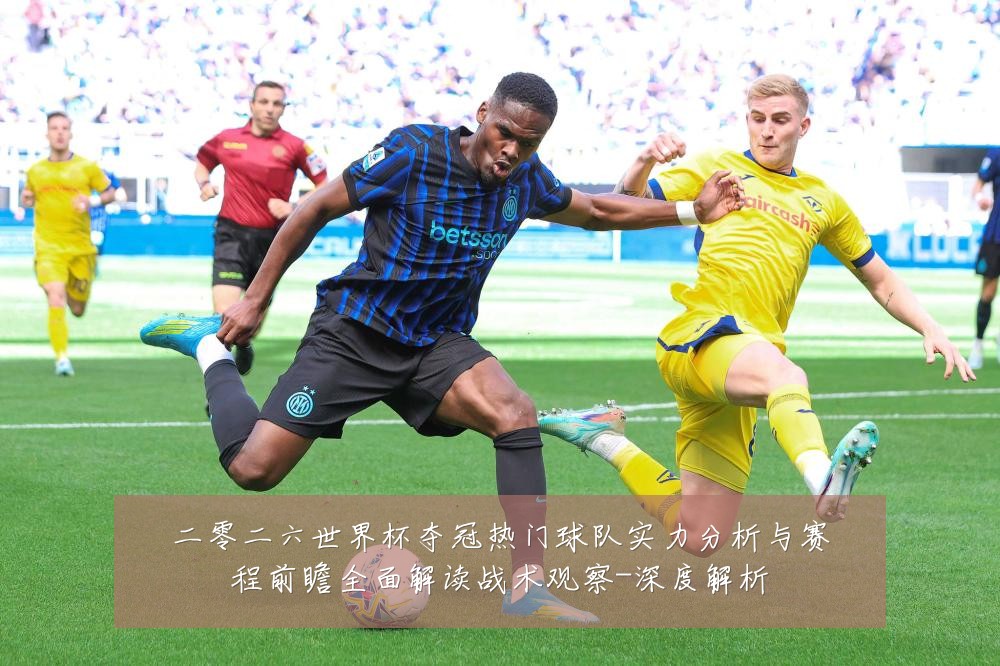 二零二六世界杯夺冠热门球队实力分析与赛程前瞻全面解读战术观察-深度解析