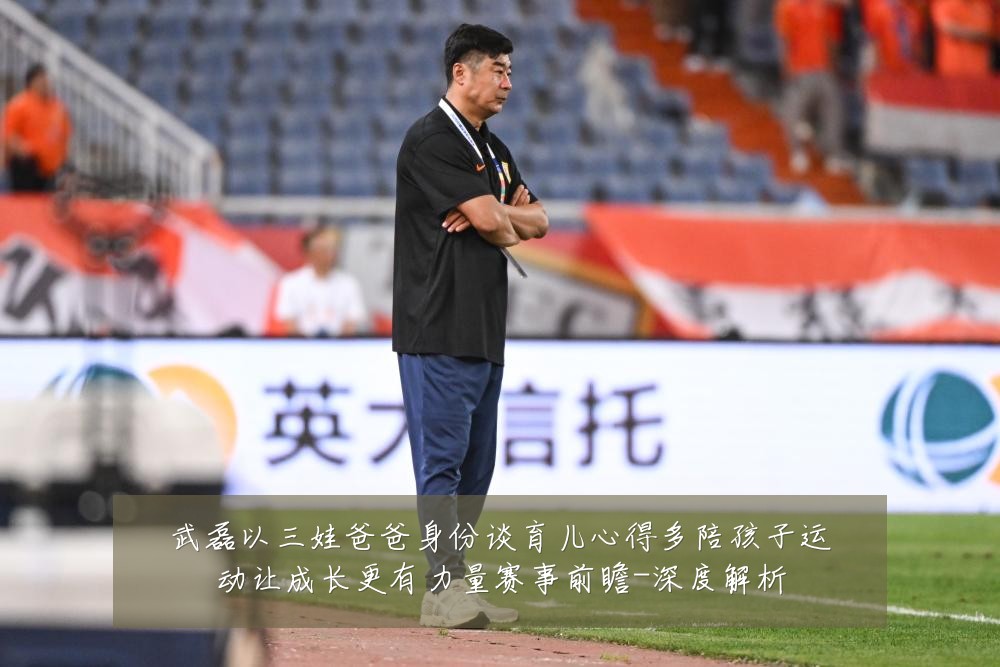 武磊以三娃爸爸身份谈育儿心得多陪孩子运动让成长更有力量赛事前瞻-深度解析