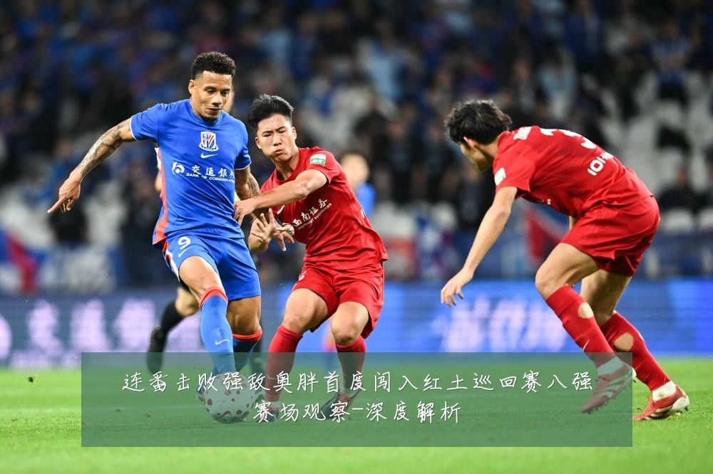 连番击败强敌奥胖首度闯入红土巡回赛八强赛场观察-深度解析