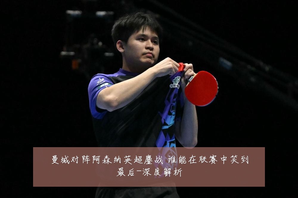 曼城对阵阿森纳英超鏖战 谁能在联赛中笑到最后-深度解析