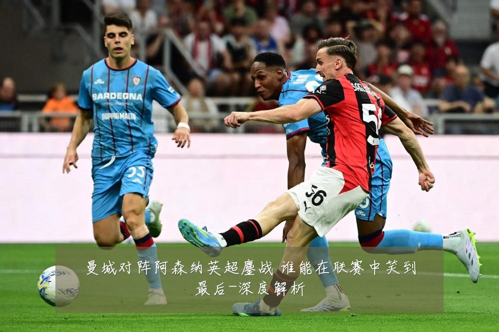 曼城对阵阿森纳英超鏖战 谁能在联赛中笑到最后-深度解析