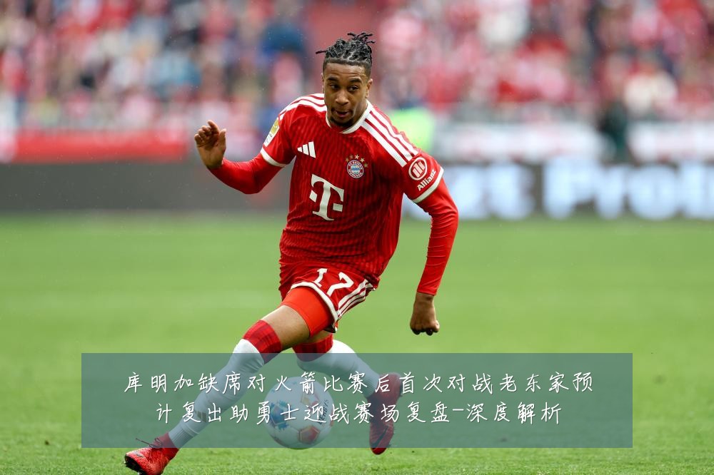 库明加缺席对火箭比赛后首次对战老东家预计复出助勇士迎战赛场复盘-深度解析